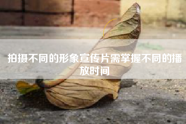 拍攝不同的形象宣傳片需掌握不同的播放時(shí)間